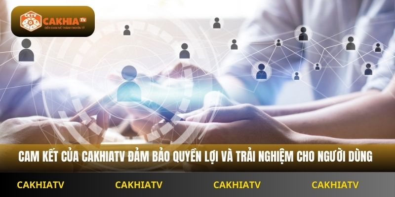 Cam kết của Cakhiatv đảm bảo quyền lợi và trải nghiệm cho người dùng